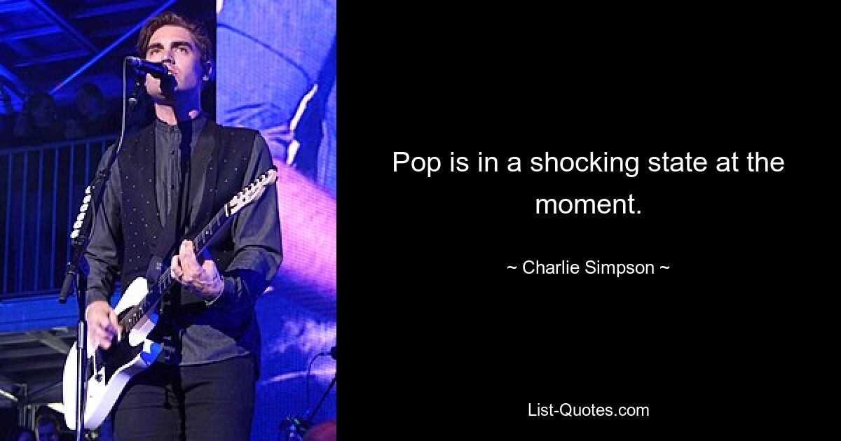 Pop is in a shocking state at the moment. — © Charlie Simpson