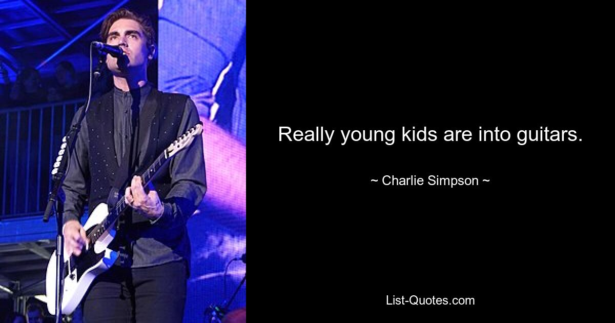 Really young kids are into guitars. — © Charlie Simpson