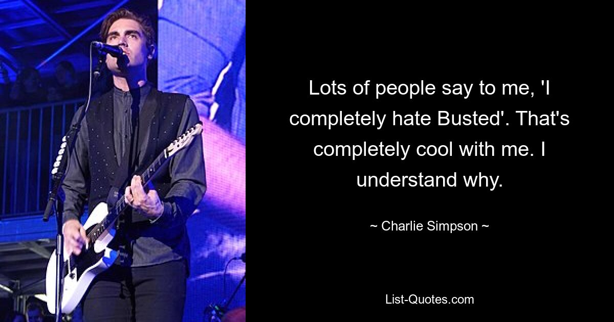 Lots of people say to me, 'I completely hate Busted'. That's completely cool with me. I understand why. — © Charlie Simpson