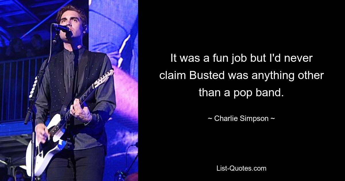 It was a fun job but I'd never claim Busted was anything other than a pop band. — © Charlie Simpson