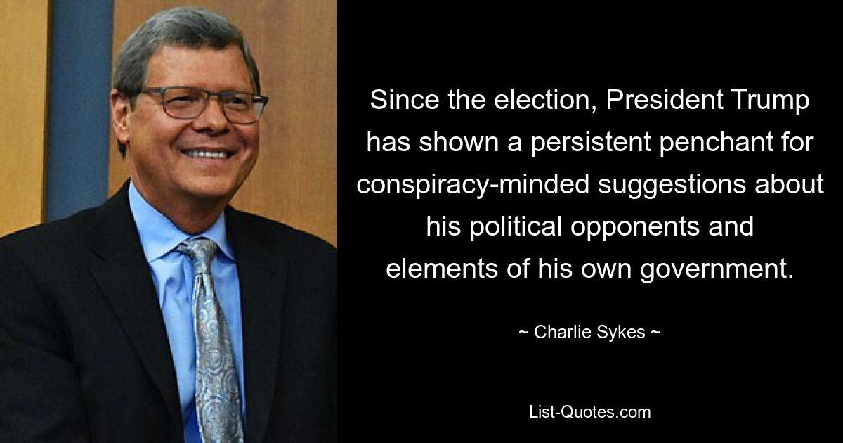 Since the election, President Trump has shown a persistent penchant for conspiracy-minded suggestions about his political opponents and elements of his own government. — © Charlie Sykes