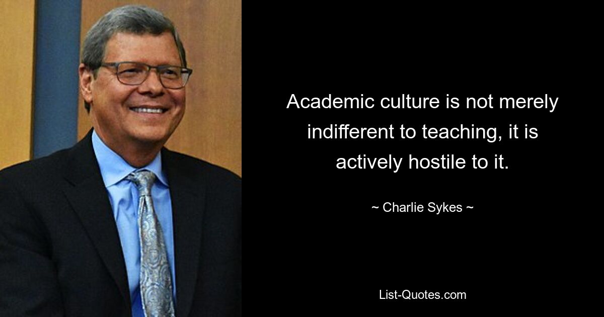 Academic culture is not merely indifferent to teaching, it is actively hostile to it. — © Charlie Sykes