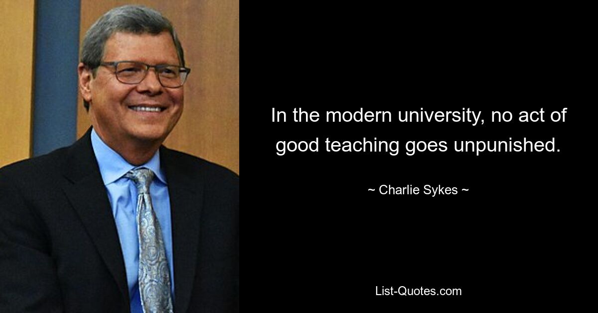 In the modern university, no act of good teaching goes unpunished. — © Charlie Sykes