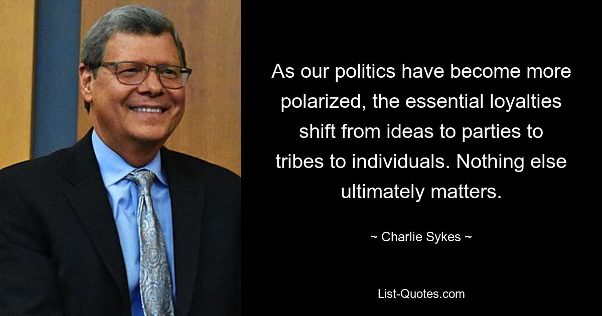 As our politics have become more polarized, the essential loyalties shift from ideas to parties to tribes to individuals. Nothing else ultimately matters. — © Charlie Sykes