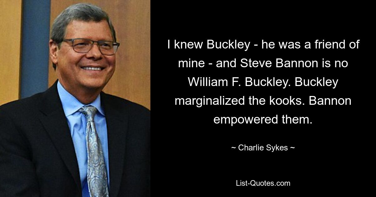 I knew Buckley - he was a friend of mine - and Steve Bannon is no William F. Buckley. Buckley marginalized the kooks. Bannon empowered them. — © Charlie Sykes