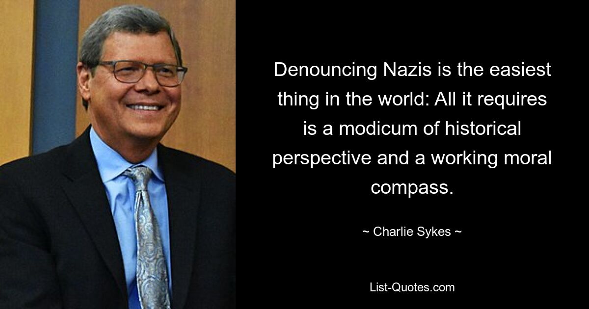 Denouncing Nazis is the easiest thing in the world: All it requires is a modicum of historical perspective and a working moral compass. — © Charlie Sykes