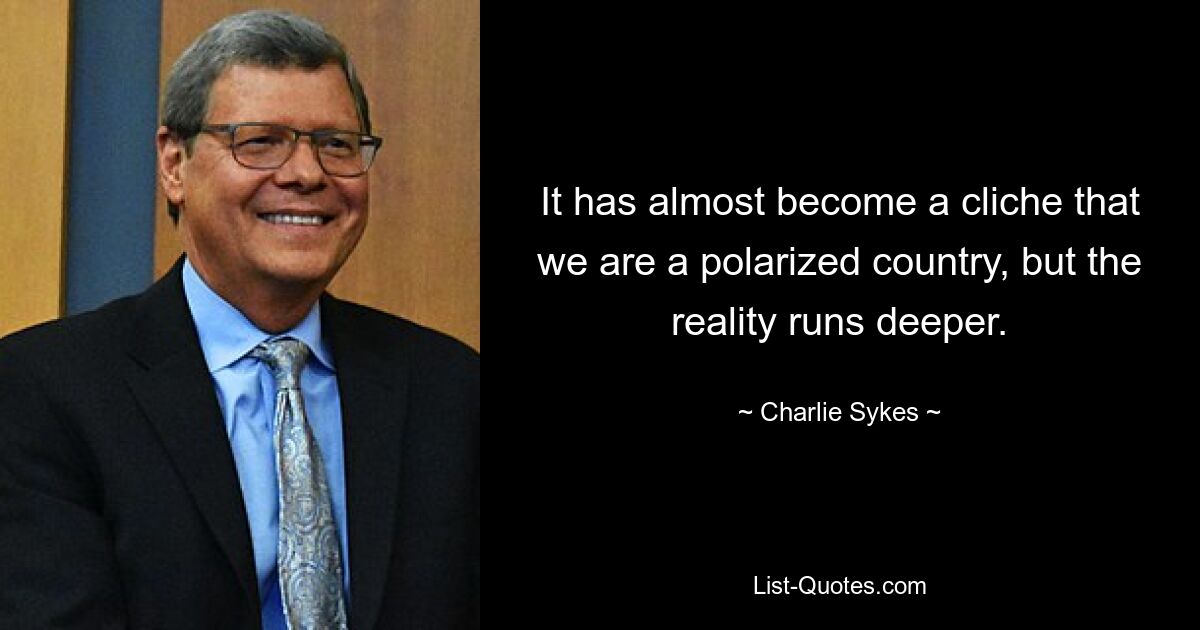 It has almost become a cliche that we are a polarized country, but the reality runs deeper. — © Charlie Sykes