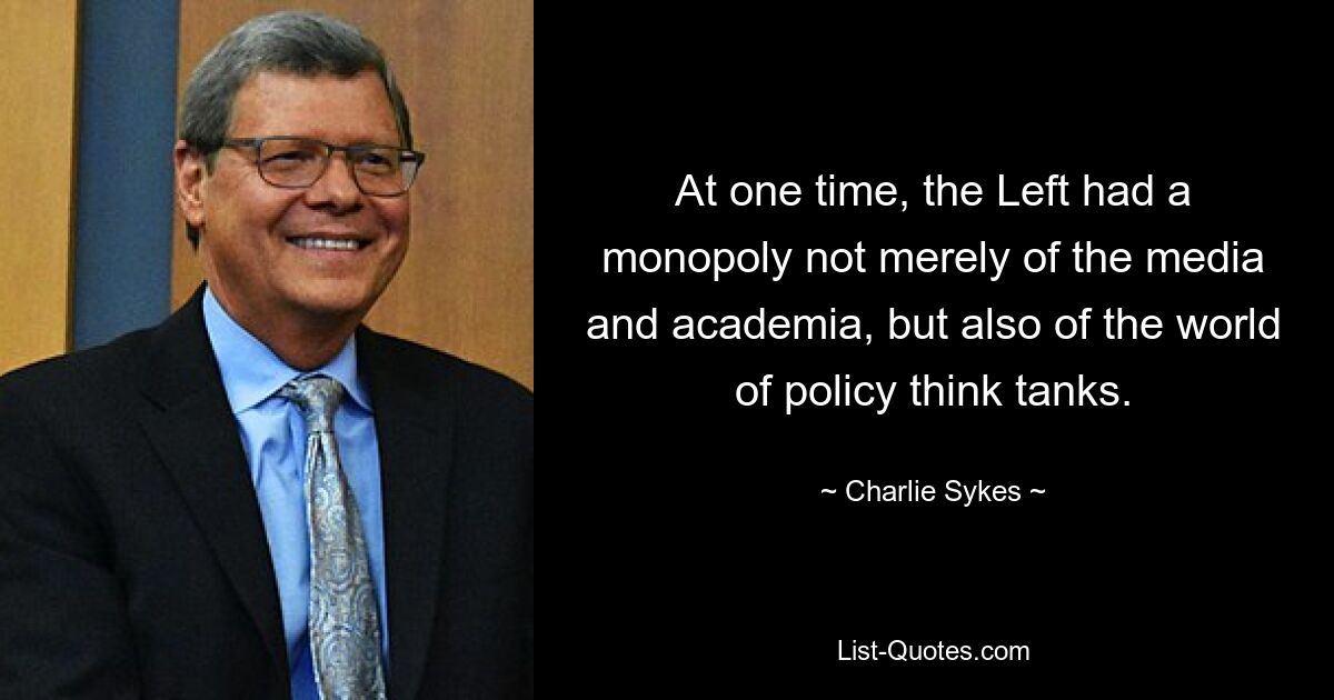 At one time, the Left had a monopoly not merely of the media and academia, but also of the world of policy think tanks. — © Charlie Sykes