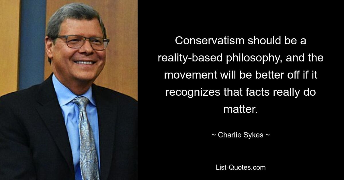 Conservatism should be a reality-based philosophy, and the movement will be better off if it recognizes that facts really do matter. — © Charlie Sykes