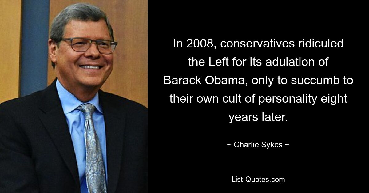 In 2008, conservatives ridiculed the Left for its adulation of Barack Obama, only to succumb to their own cult of personality eight years later. — © Charlie Sykes