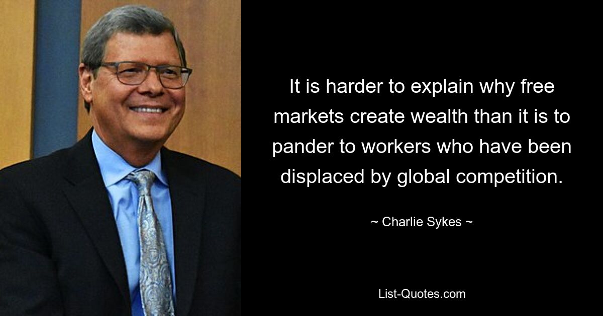 It is harder to explain why free markets create wealth than it is to pander to workers who have been displaced by global competition. — © Charlie Sykes