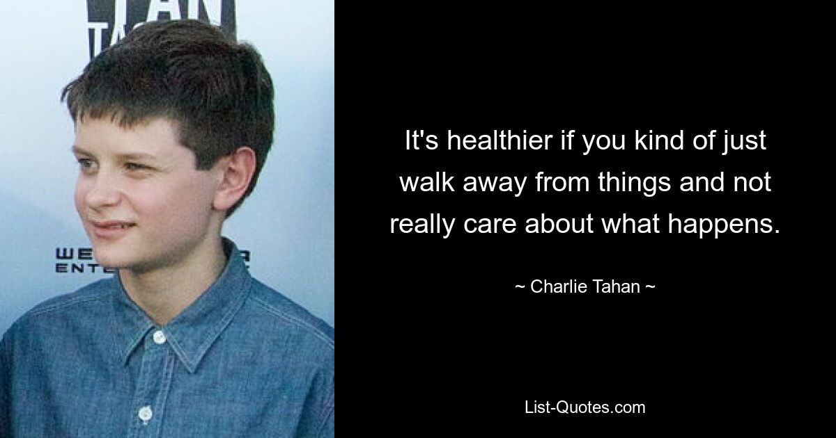 It's healthier if you kind of just walk away from things and not really care about what happens. — © Charlie Tahan