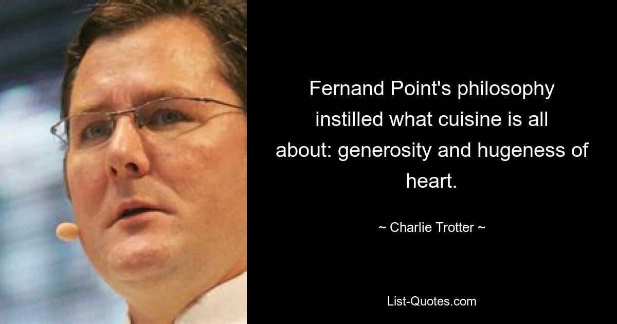 Fernand Point's philosophy instilled what cuisine is all about: generosity and hugeness of heart. — © Charlie Trotter