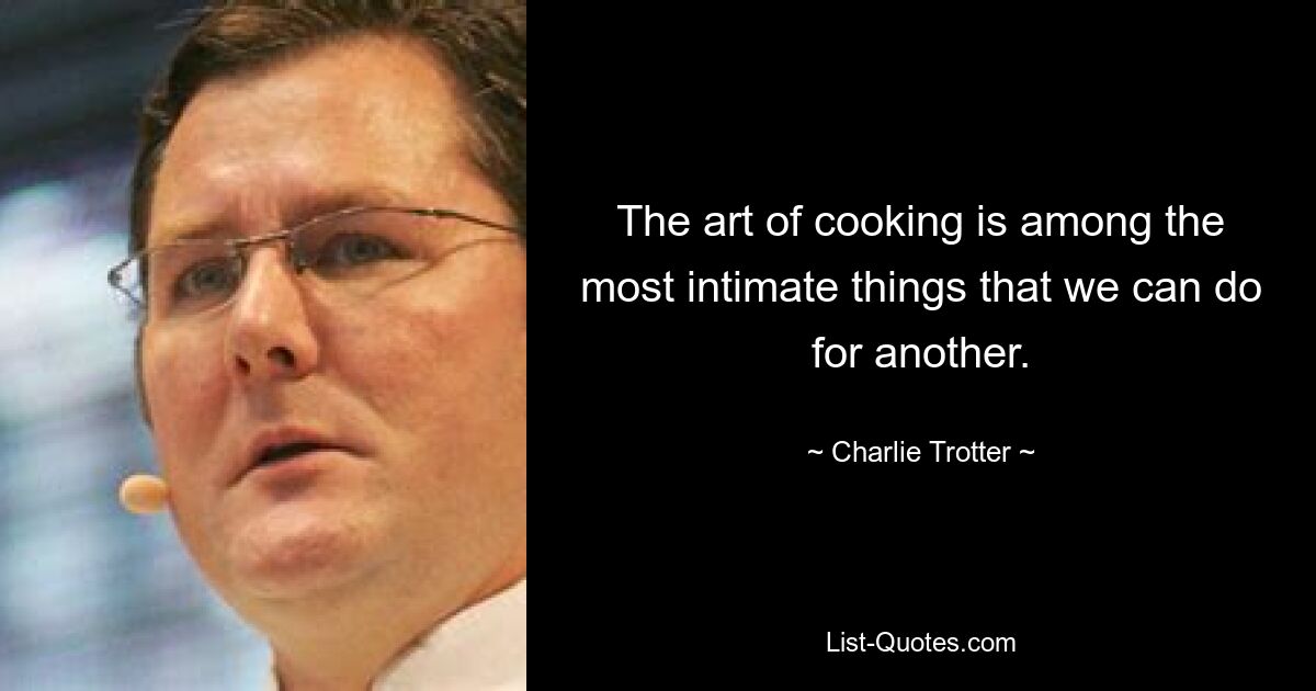 The art of cooking is among the most intimate things that we can do for another. — © Charlie Trotter