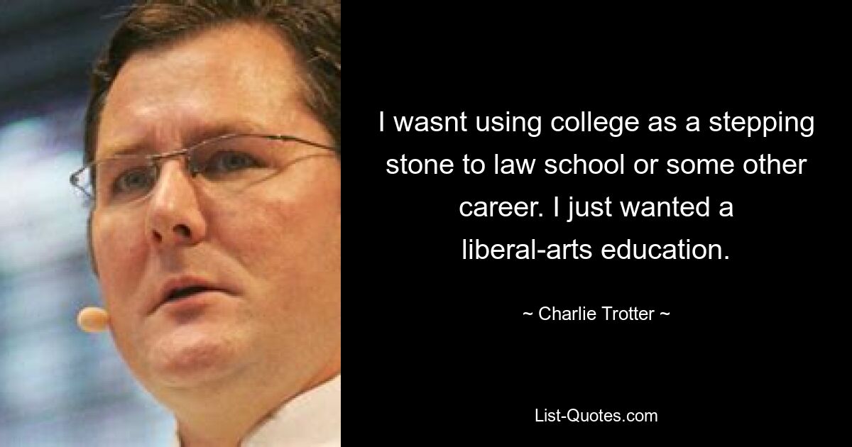 I wasnt using college as a stepping stone to law school or some other career. I just wanted a liberal-arts education. — © Charlie Trotter