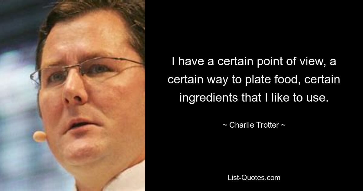 I have a certain point of view, a certain way to plate food, certain ingredients that I like to use. — © Charlie Trotter