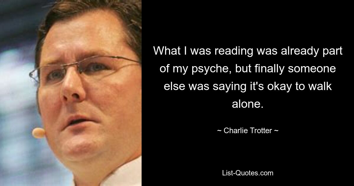 What I was reading was already part of my psyche, but finally someone else was saying it's okay to walk alone. — © Charlie Trotter