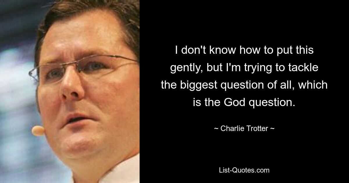 I don't know how to put this gently, but I'm trying to tackle the biggest question of all, which is the God question. — © Charlie Trotter