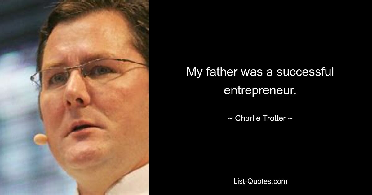 My father was a successful entrepreneur. — © Charlie Trotter