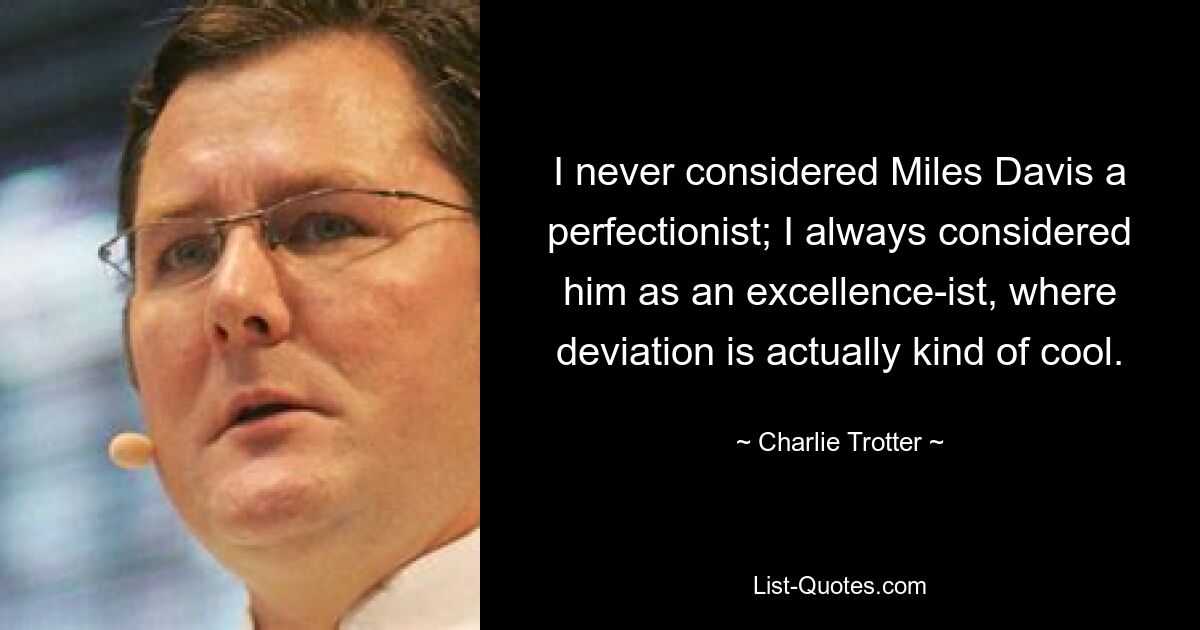 I never considered Miles Davis a perfectionist; I always considered him as an excellence-ist, where deviation is actually kind of cool. — © Charlie Trotter