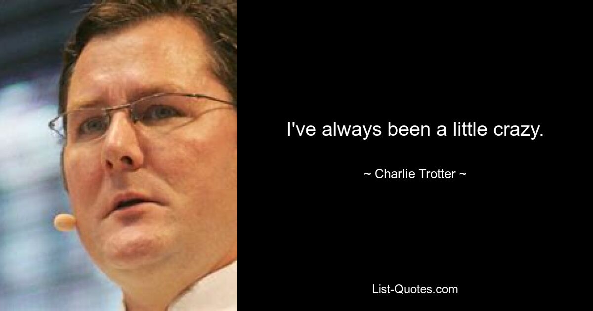 I've always been a little crazy. — © Charlie Trotter