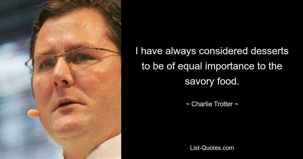 I have always considered desserts to be of equal importance to the savory food. — © Charlie Trotter