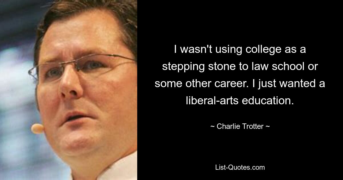 I wasn't using college as a stepping stone to law school or some other career. I just wanted a liberal-arts education. — © Charlie Trotter