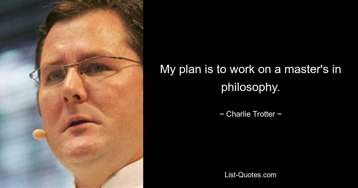 My plan is to work on a master's in philosophy. — © Charlie Trotter