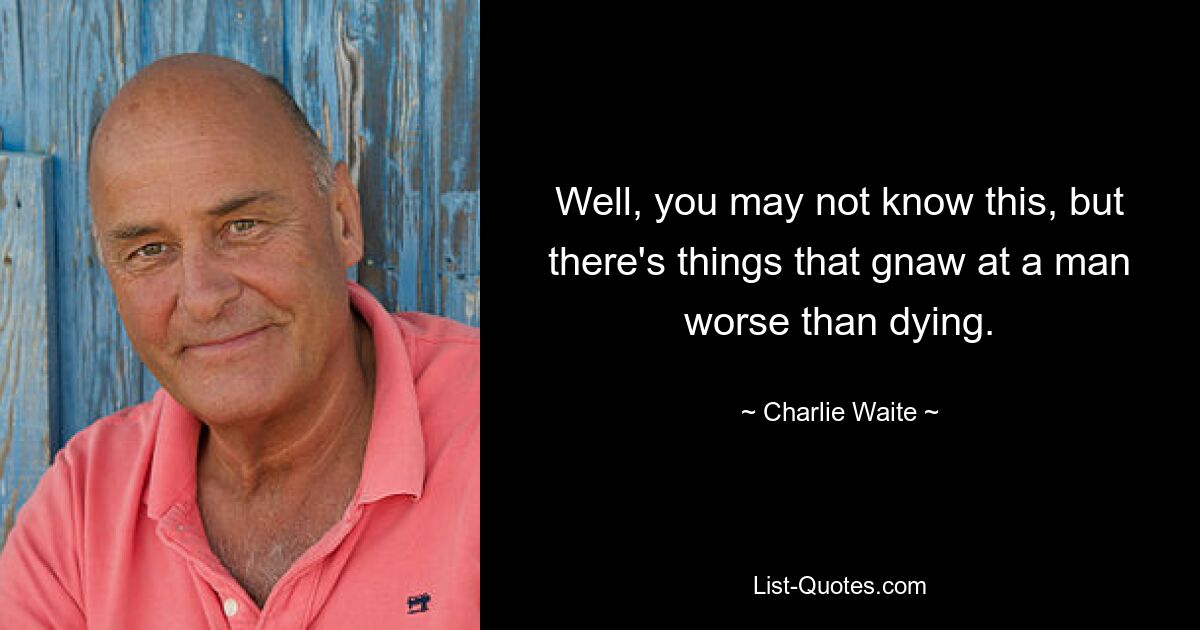 Well, you may not know this, but there's things that gnaw at a man worse than dying. — © Charlie Waite