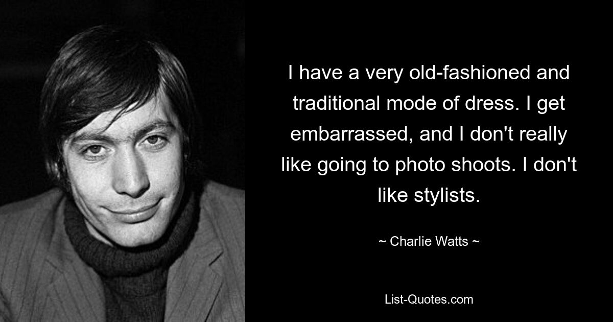 I have a very old-fashioned and traditional mode of dress. I get embarrassed, and I don't really like going to photo shoots. I don't like stylists. — © Charlie Watts