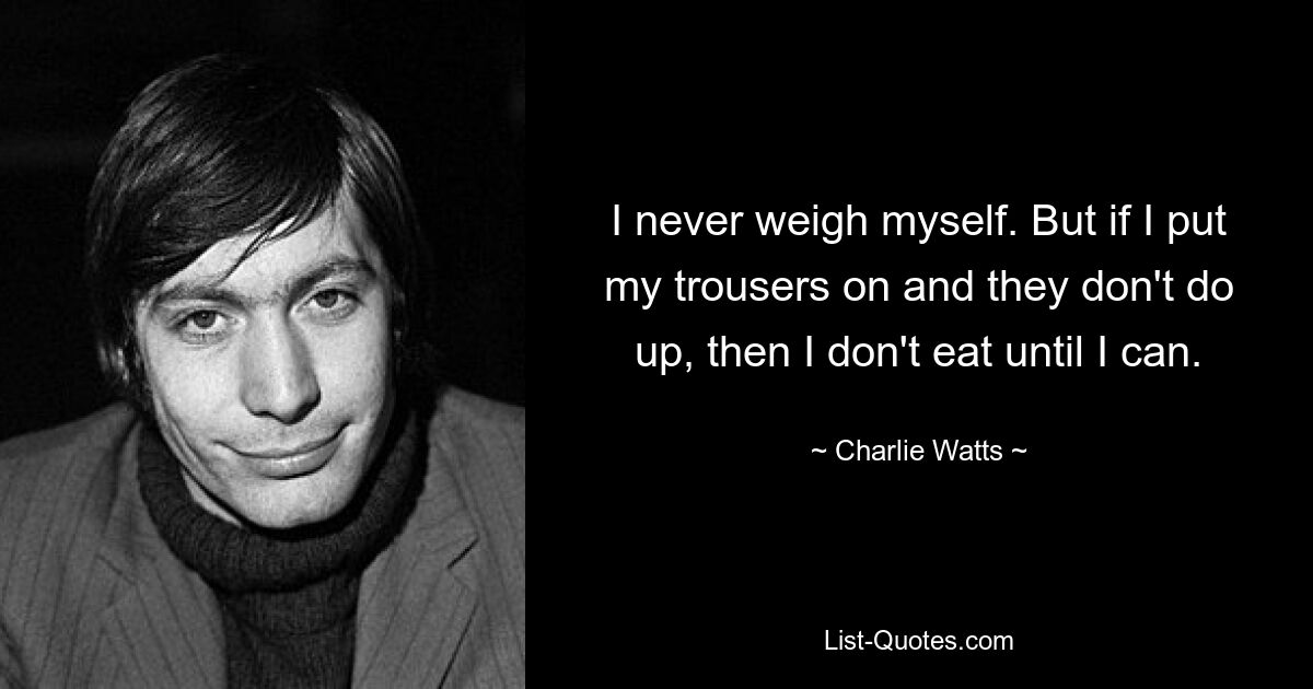 I never weigh myself. But if I put my trousers on and they don't do up, then I don't eat until I can. — © Charlie Watts