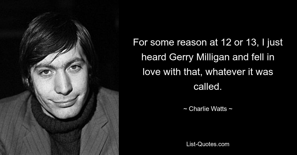 For some reason at 12 or 13, I just heard Gerry Milligan and fell in love with that, whatever it was called. — © Charlie Watts