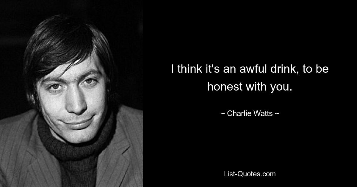 I think it's an awful drink, to be honest with you. — © Charlie Watts