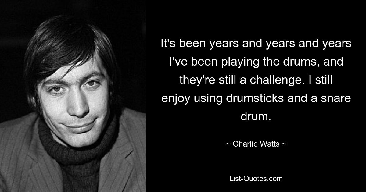 It's been years and years and years I've been playing the drums, and they're still a challenge. I still enjoy using drumsticks and a snare drum. — © Charlie Watts