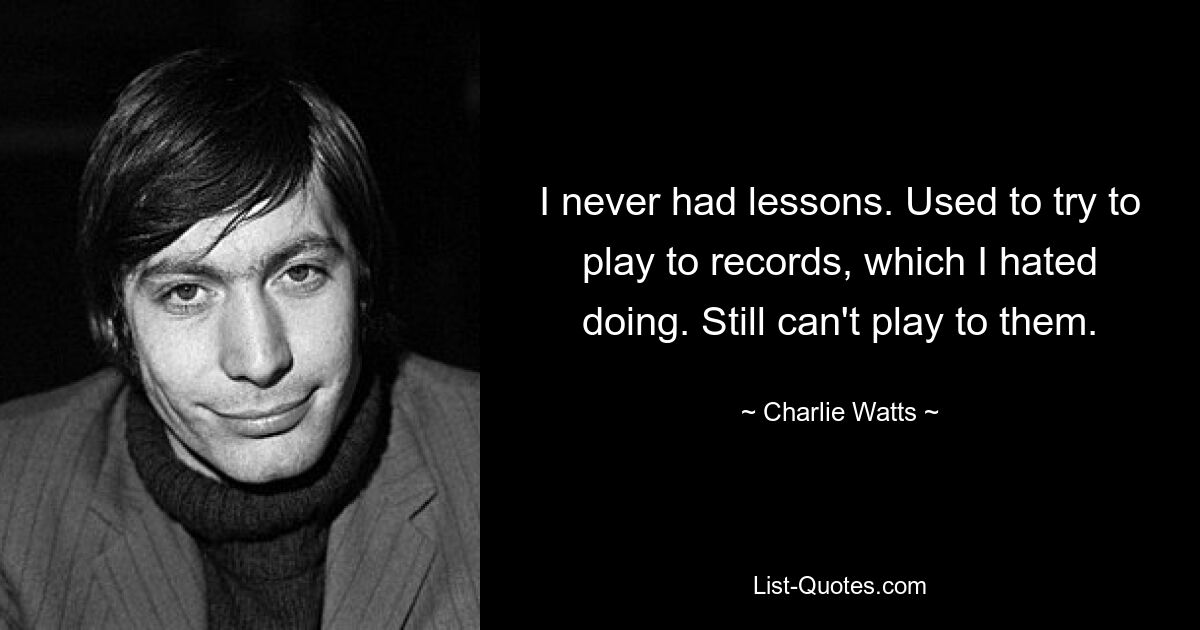 I never had lessons. Used to try to play to records, which I hated doing. Still can't play to them. — © Charlie Watts