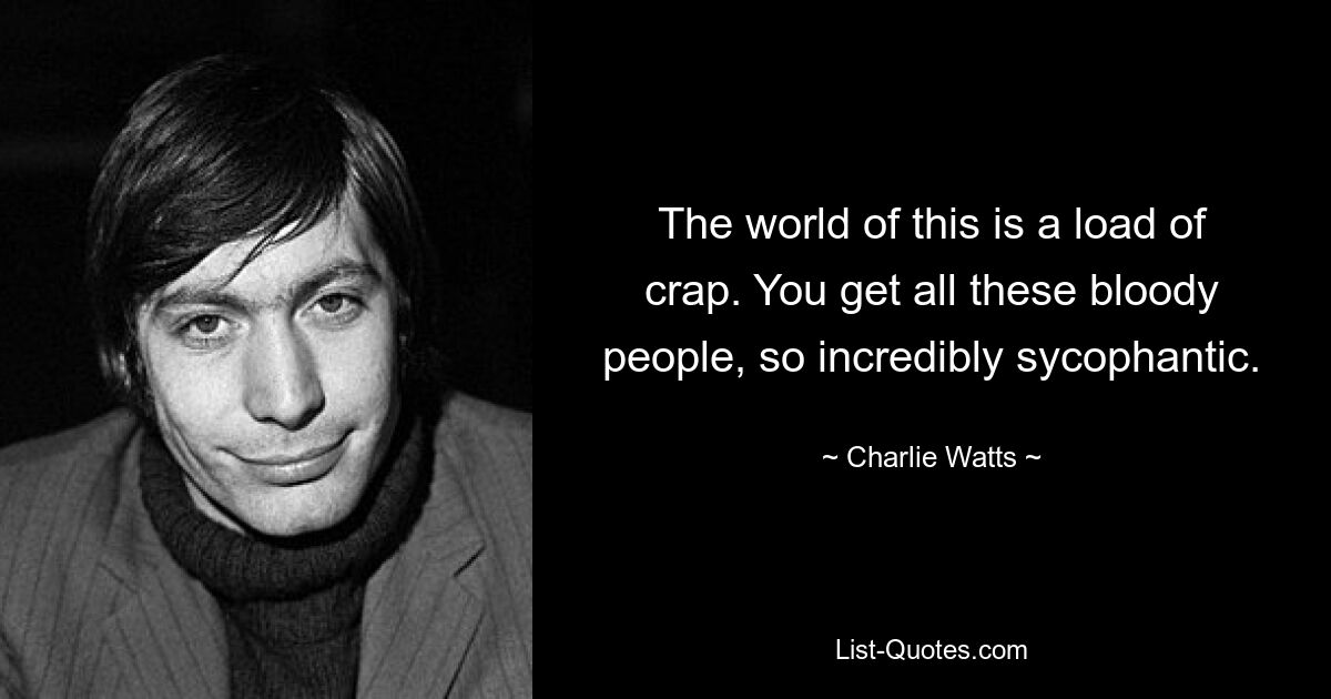 The world of this is a load of crap. You get all these bloody people, so incredibly sycophantic. — © Charlie Watts