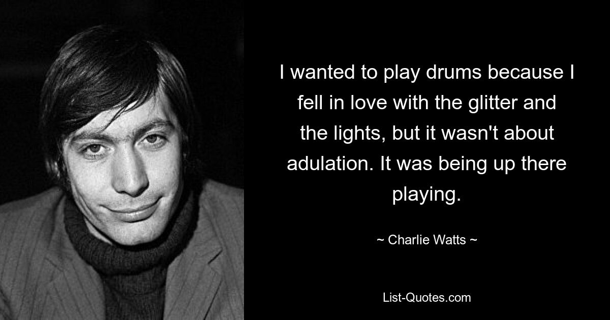 I wanted to play drums because I fell in love with the glitter and the lights, but it wasn't about adulation. It was being up there playing. — © Charlie Watts