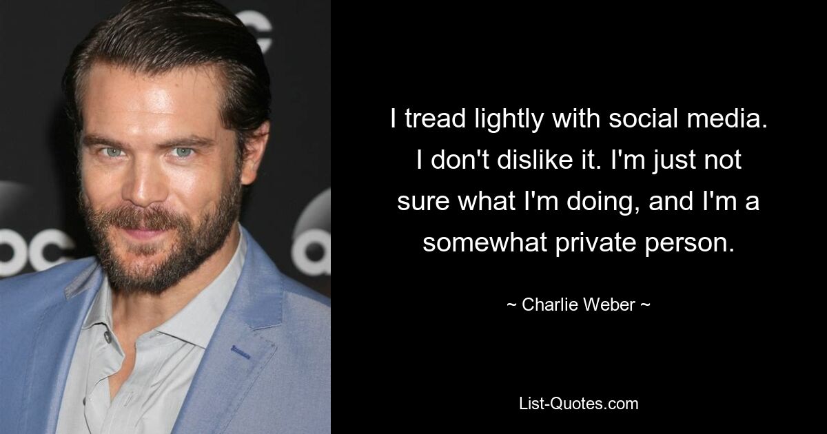 I tread lightly with social media. I don't dislike it. I'm just not sure what I'm doing, and I'm a somewhat private person. — © Charlie Weber