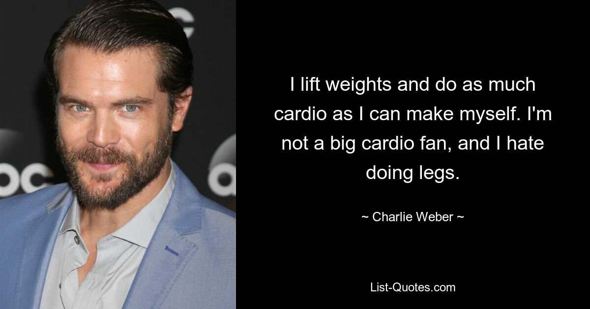 I lift weights and do as much cardio as I can make myself. I'm not a big cardio fan, and I hate doing legs. — © Charlie Weber