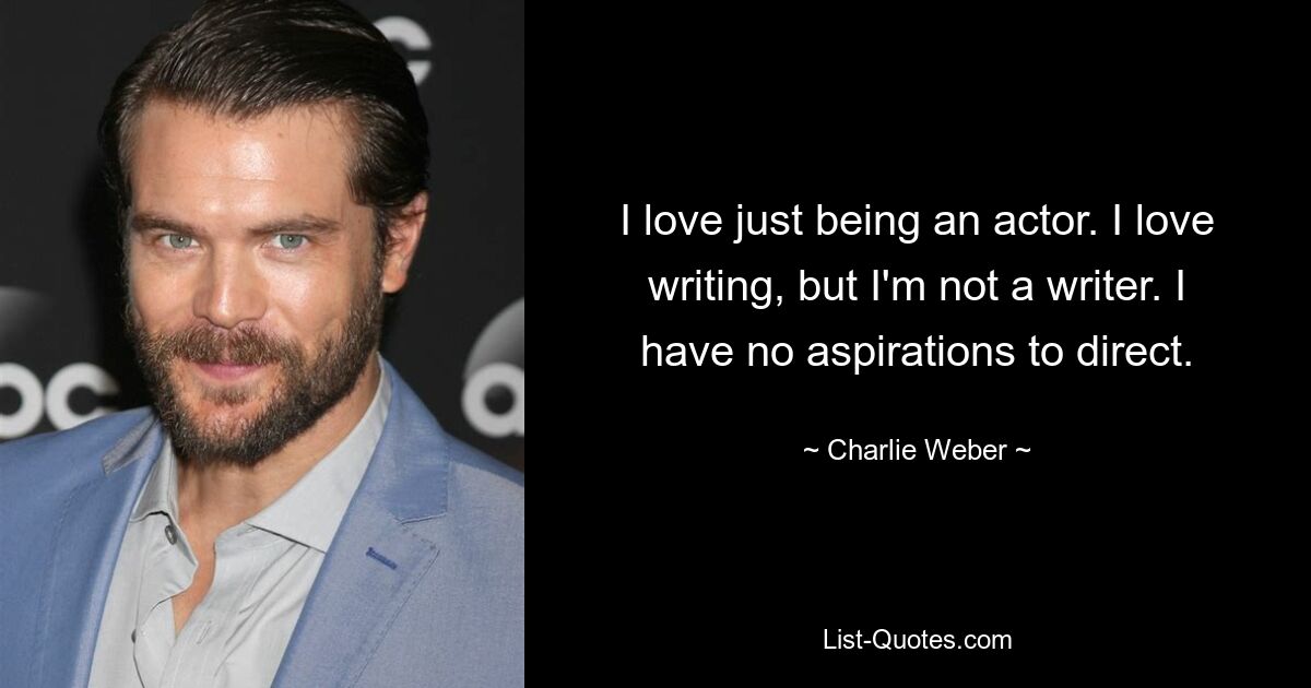 I love just being an actor. I love writing, but I'm not a writer. I have no aspirations to direct. — © Charlie Weber