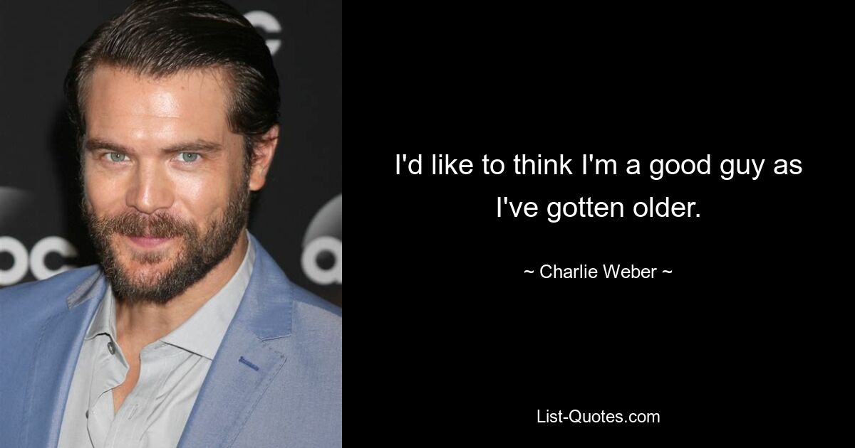 I'd like to think I'm a good guy as I've gotten older. — © Charlie Weber