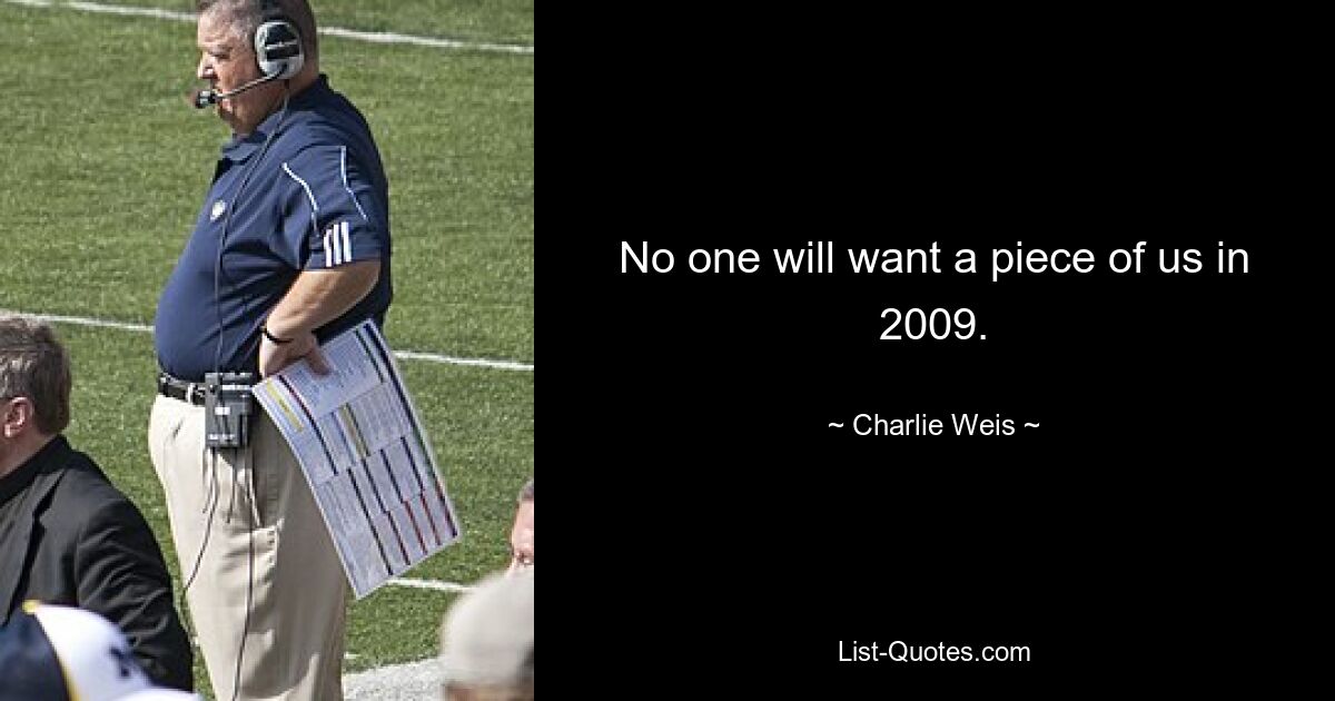 No one will want a piece of us in 2009. — © Charlie Weis