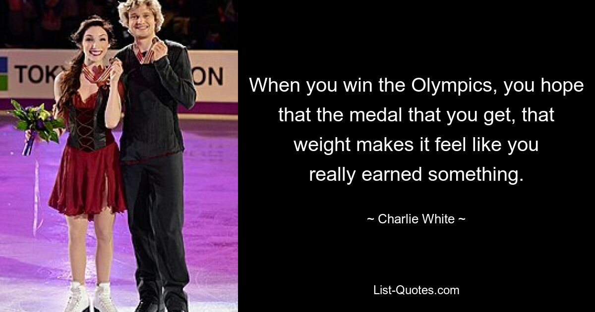 When you win the Olympics, you hope that the medal that you get, that weight makes it feel like you really earned something. — © Charlie White