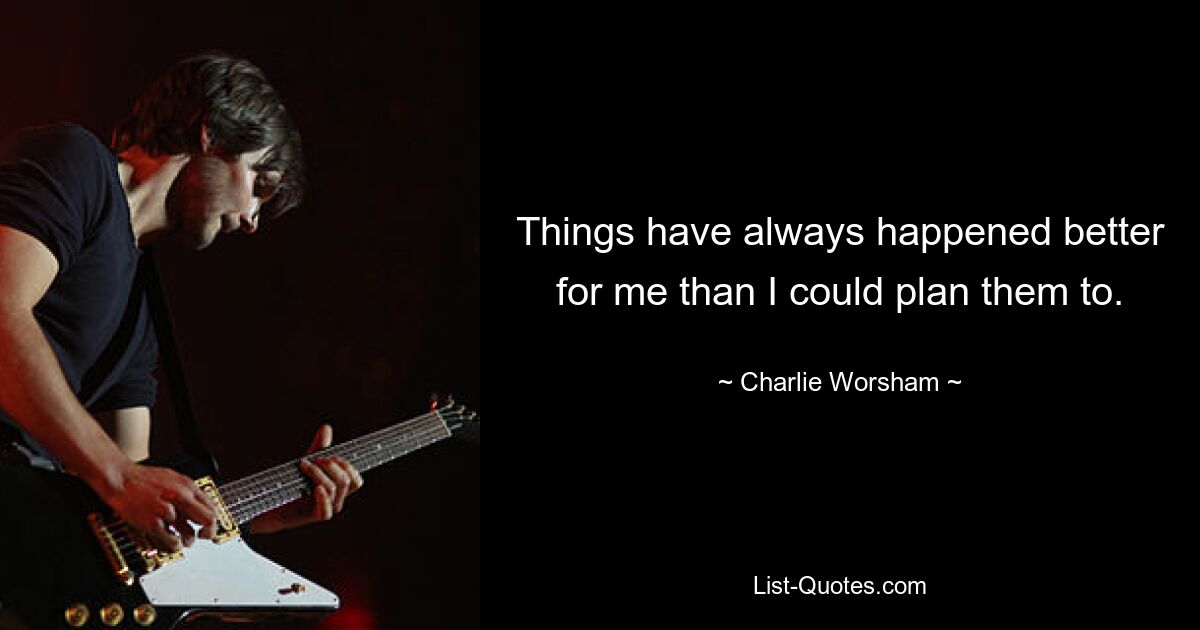 Things have always happened better for me than I could plan them to. — © Charlie Worsham