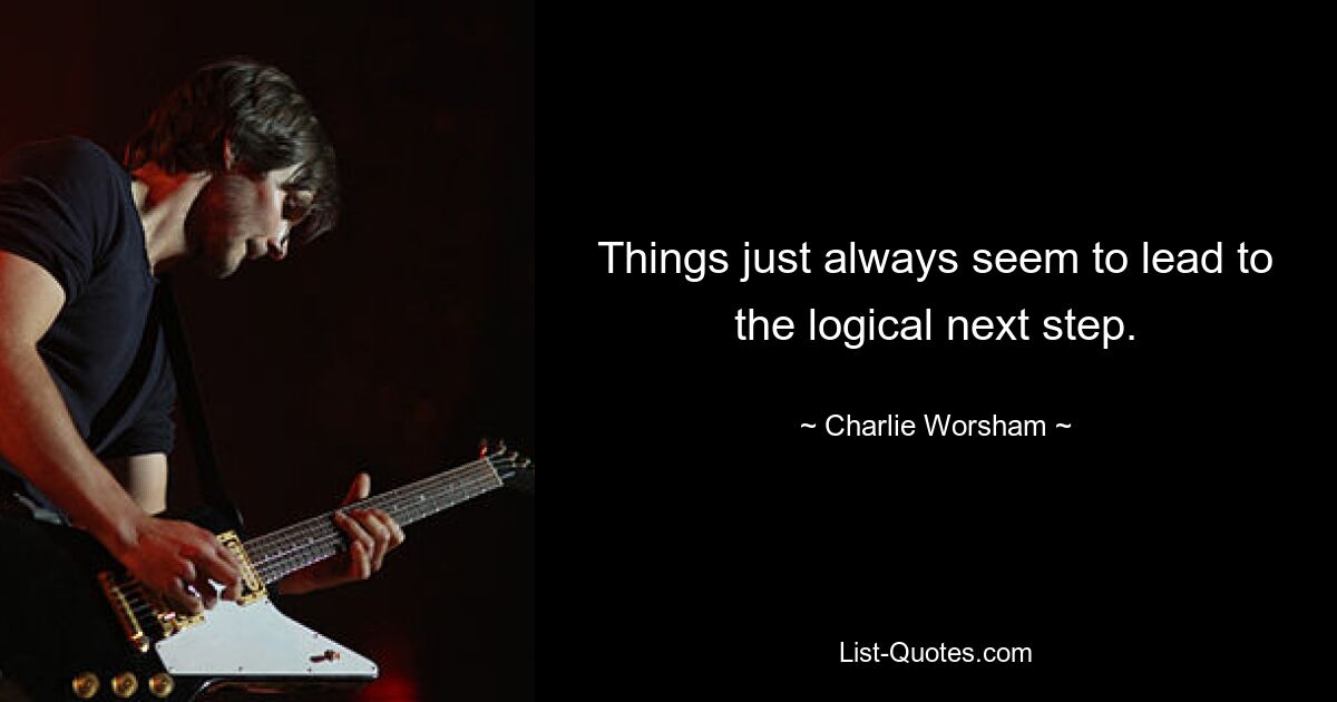 Things just always seem to lead to the logical next step. — © Charlie Worsham