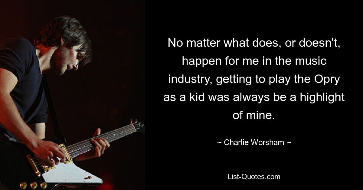 No matter what does, or doesn't, happen for me in the music industry, getting to play the Opry as a kid was always be a highlight of mine. — © Charlie Worsham