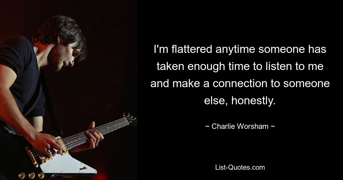 I'm flattered anytime someone has taken enough time to listen to me and make a connection to someone else, honestly. — © Charlie Worsham