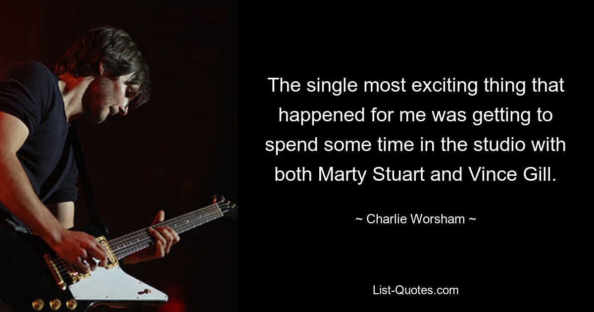 The single most exciting thing that happened for me was getting to spend some time in the studio with both Marty Stuart and Vince Gill. — © Charlie Worsham