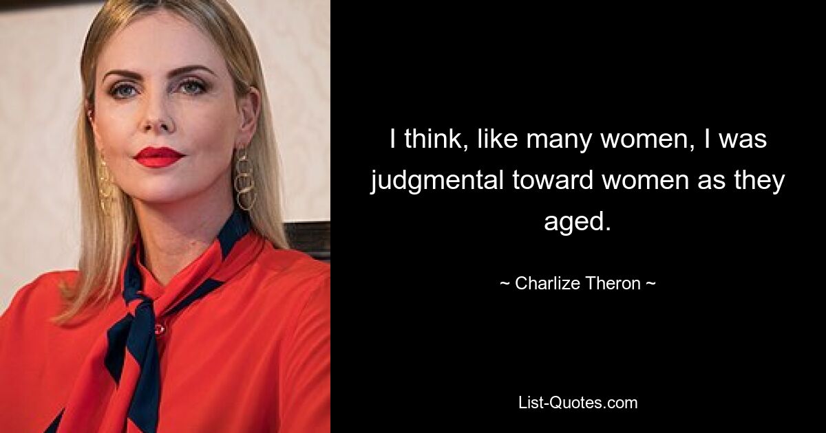 I think, like many women, I was judgmental toward women as they aged. — © Charlize Theron