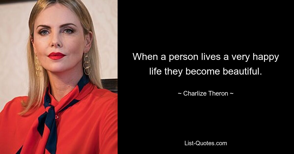 When a person lives a very happy life they become beautiful. — © Charlize Theron